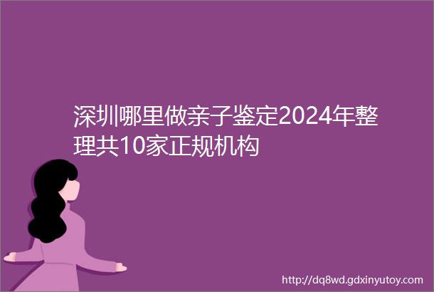 深圳哪里做亲子鉴定2024年整理共10家正规机构